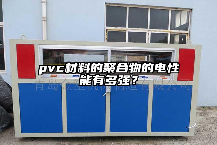 pvc材料的聚合物的電性能有多強(qiáng)？