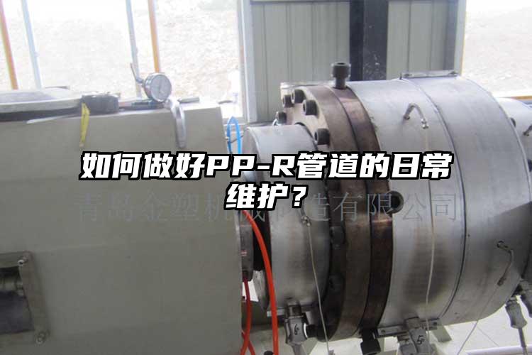 如何做好PP-R管道的日常維護(hù)？