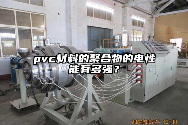 pvc材料的聚合物的電性能有多強(qiáng)？